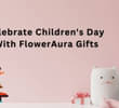 Celebrate Children's Day With FlowerAura Gifts